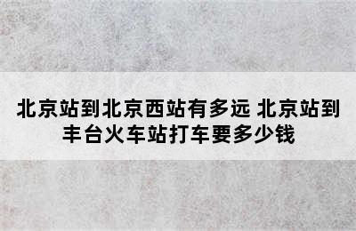 北京站到北京西站有多远 北京站到丰台火车站打车要多少钱